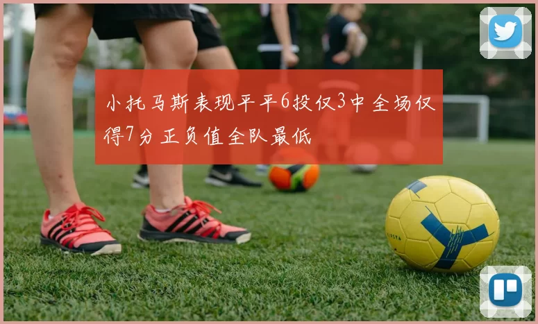 小托马斯表现平平6投仅3中全场仅得7分正负值全队最低
