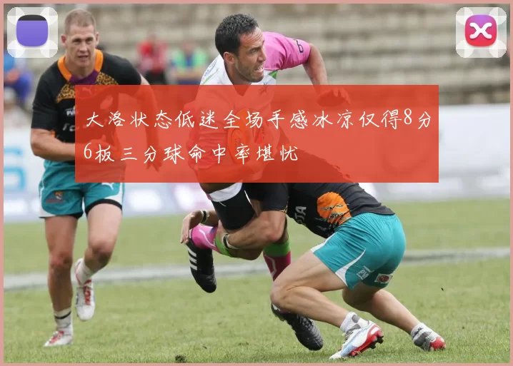 大洛状态低迷全场手感冰凉仅得8分6板三分球命中率堪忧