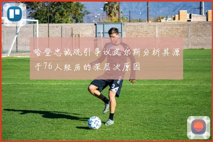 哈登忠诚观引争议皮尔斯分析其源于76人经历的深层次原因