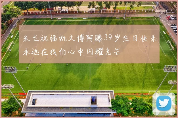 米兰祝福凯文博阿滕39岁生日快乐永远在我们心中闪耀光芒