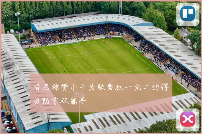 肯尼称赞小卡为联盟独一无二的得分防守双能手
