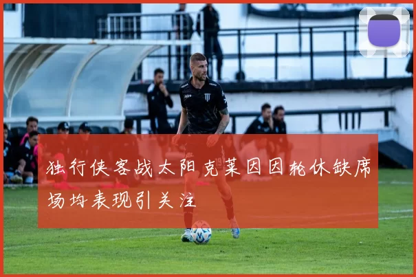 独行侠客战太阳克莱因因轮休缺席场均表现引关注
