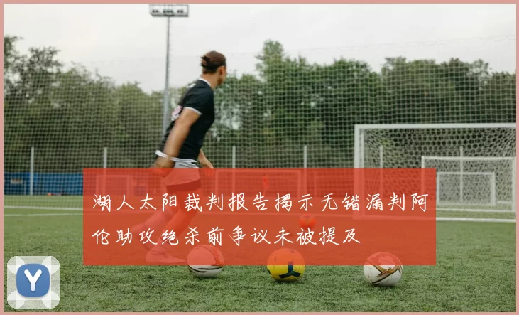 湖人太阳裁判报告揭示无错漏判阿伦助攻绝杀前争议未被提及