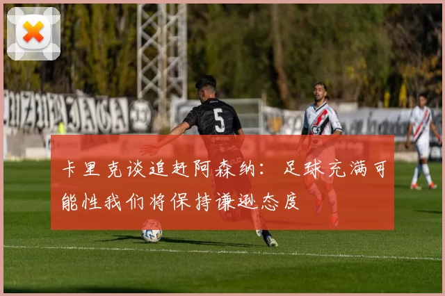 卡里克谈追赶阿森纳：足球充满可能性我们将保持谦逊态度
