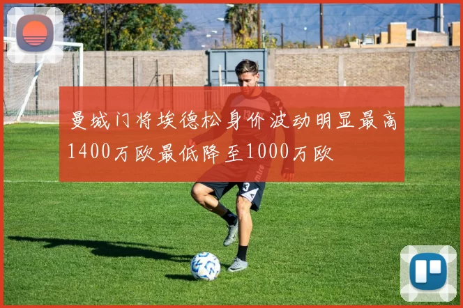 曼城门将埃德松身价波动明显最高1400万欧最低降至1000万欧