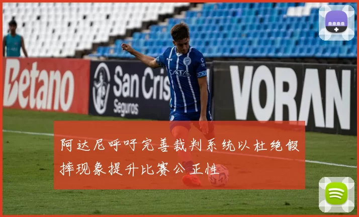 阿达尼呼吁完善裁判系统以杜绝假摔现象提升比赛公正性
