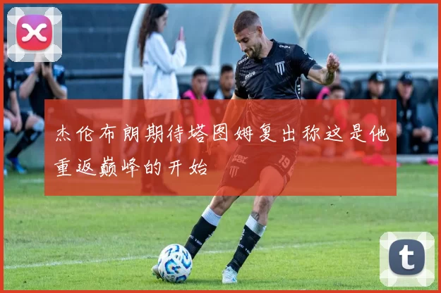杰伦布朗期待塔图姆复出称这是他重返巅峰的开始