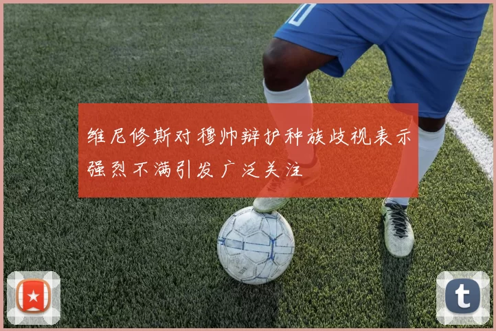 维尼修斯对穆帅辩护种族歧视表示强烈不满引发广泛关注