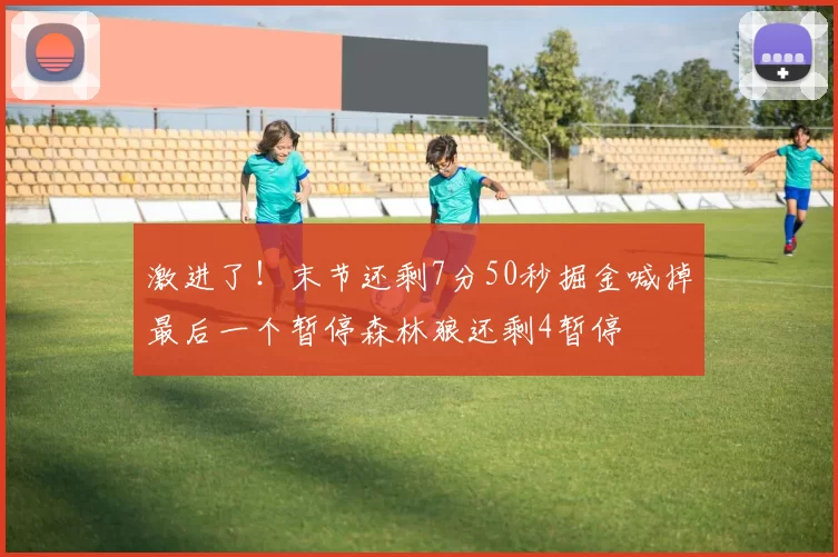 激进了！末节还剩7分50秒掘金喊掉最后一个暂停森林狼还剩4暂停