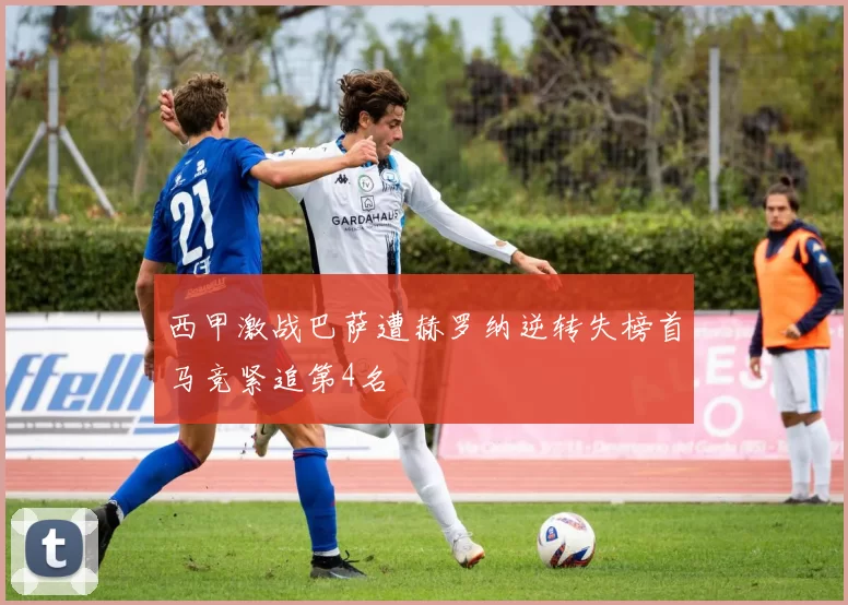 西甲激战巴萨遭赫罗纳逆转失榜首马竞紧追第4名