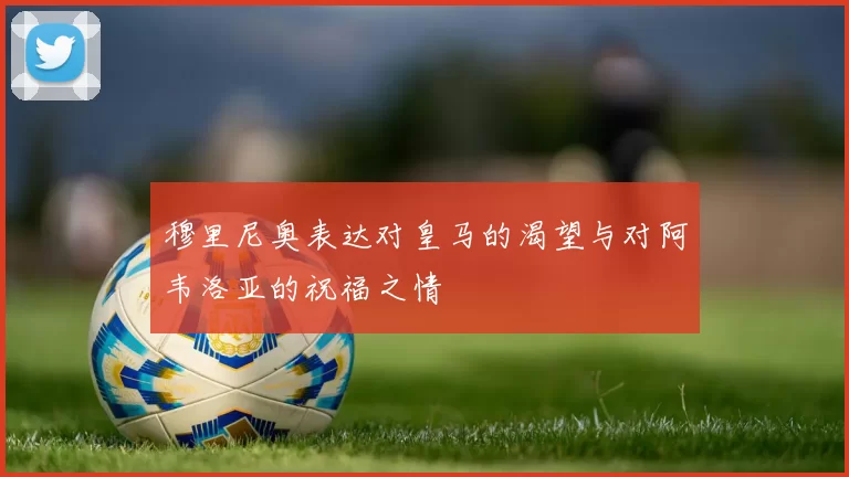 穆里尼奥表达对皇马的渴望与对阿韦洛亚的祝福之情