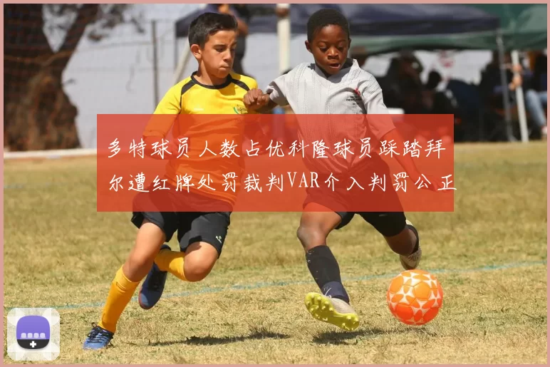 多特球员人数占优科隆球员踩踏拜尔遭红牌处罚裁判VAR介入判罚公正