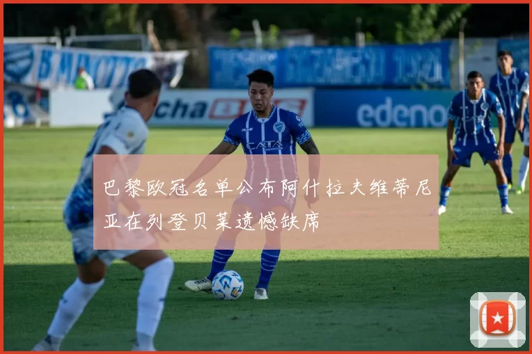 巴黎欧冠名单公布阿什拉夫维蒂尼亚在列登贝莱遗憾缺席