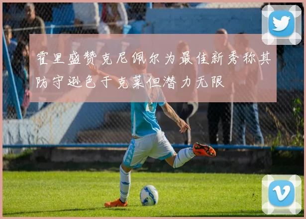 霍里盛赞克尼佩尔为最佳新秀称其防守逊色于克莱但潜力无限
