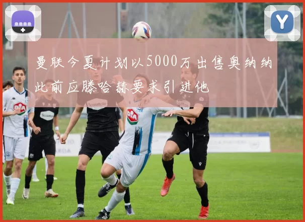 曼联今夏计划以5000万出售奥纳纳此前应滕哈赫要求引进他