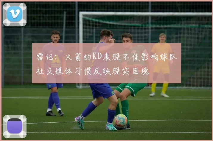 雷记：火箭的KD表现不佳影响球队社交媒体习惯反映现实困境