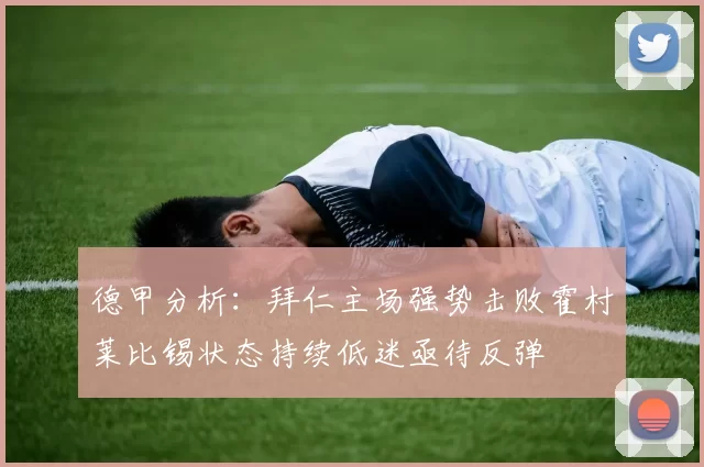 德甲分析：拜仁主场强势击败霍村莱比锡状态持续低迷亟待反弹