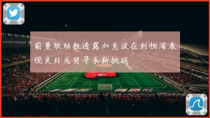 前曼联助教透露加克波在利物浦表现良好或将寻求新挑战