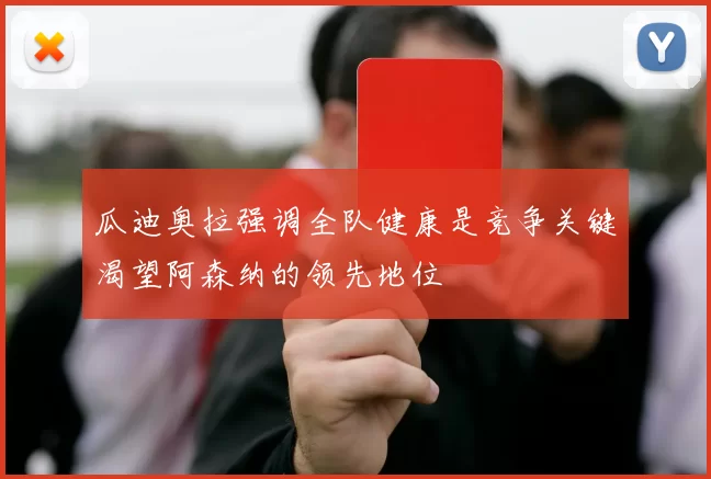 瓜迪奥拉强调全队健康是竞争关键渴望阿森纳的领先地位