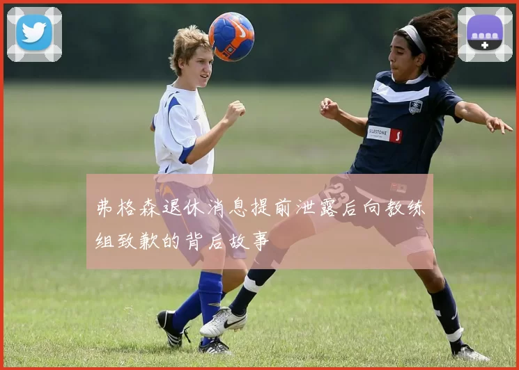 弗格森退休消息提前泄露后向教练组致歉的背后故事