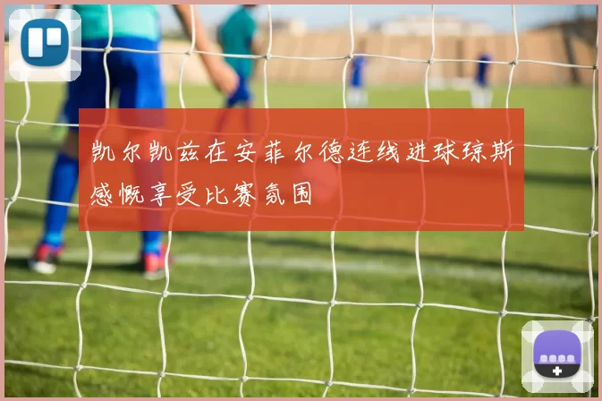 凯尔凯兹在安菲尔德连线进球琼斯感慨享受比赛氛围